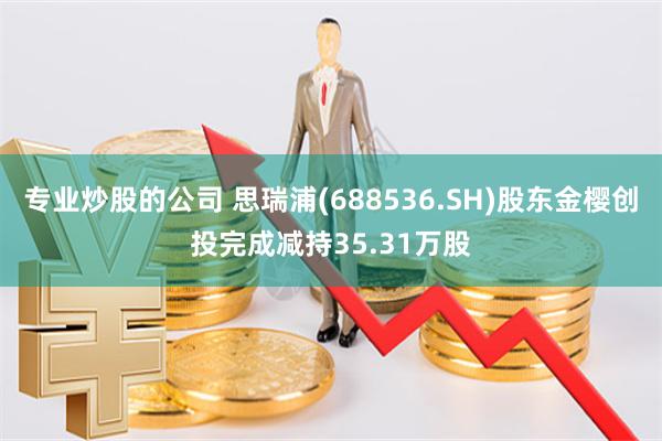 专业炒股的公司 思瑞浦(688536.SH)股东金樱创投完成减持35.31万股