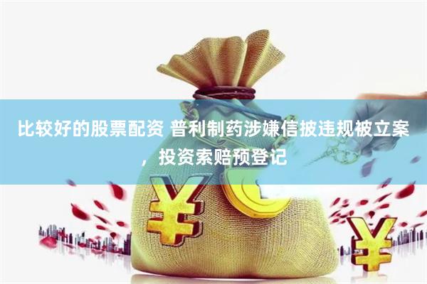 比较好的股票配资 普利制药涉嫌信披违规被立案，投资索赔预登记