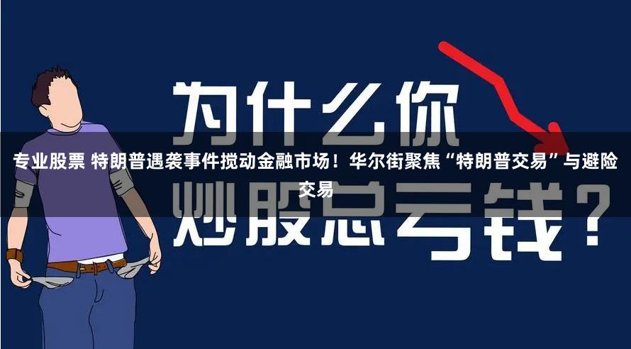 专业股票 特朗普遇袭事件搅动金融市场！华尔街聚焦“特朗普交易”与避险交易