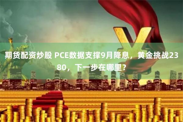 期货配资炒股 PCE数据支撑9月降息，黄金挑战2380，下一步在哪里？