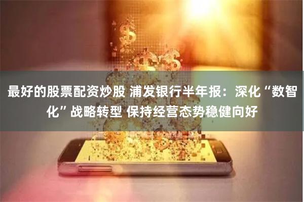 最好的股票配资炒股 浦发银行半年报：深化“数智化”战略转型 保持经营态势稳健向好
