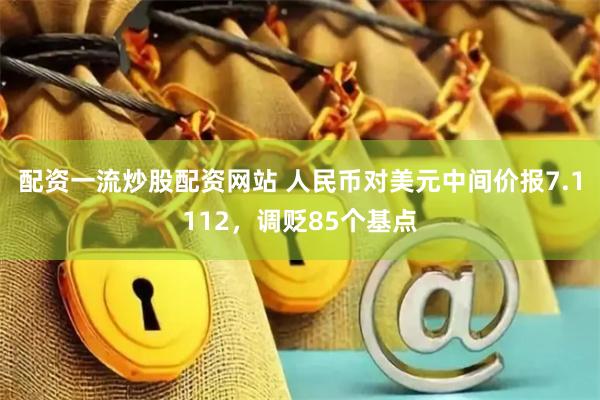 配资一流炒股配资网站 人民币对美元中间价报7.1112，调贬85个基点