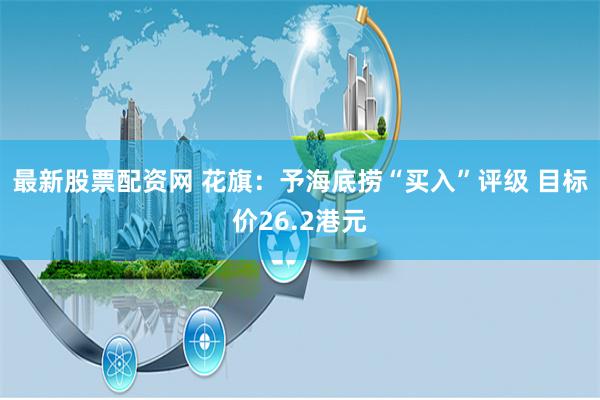 最新股票配资网 花旗：予海底捞“买入”评级 目标价26.2港元