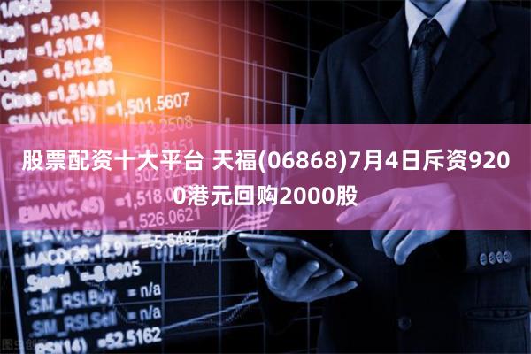 股票配资十大平台 天福(06868)7月4日斥资9200港元回购2000股