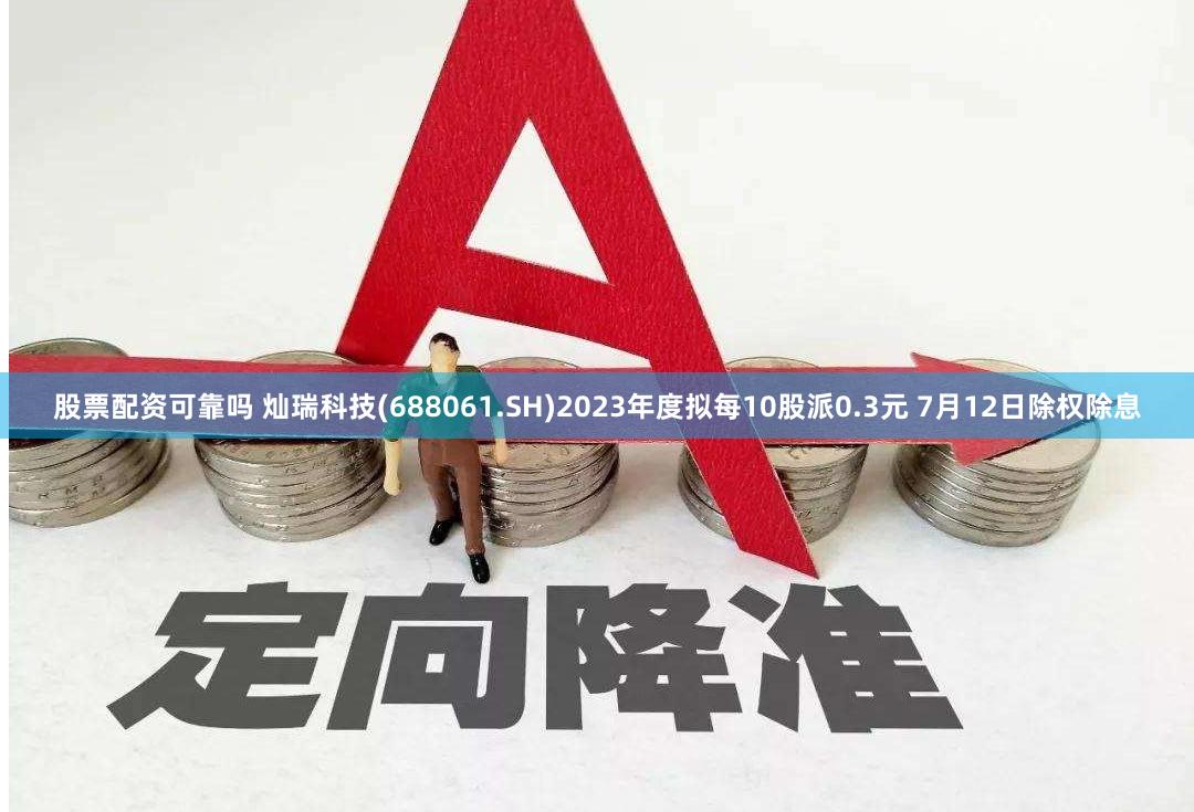 股票配资可靠吗 灿瑞科技(688061.SH)2023年度拟每10股派0.3元 7月12日除权除息