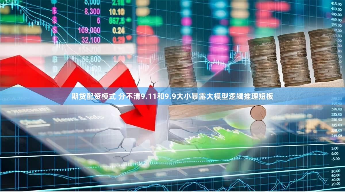 期货配资模式 分不清9.11和9.9大小暴露大模型逻辑推理短板