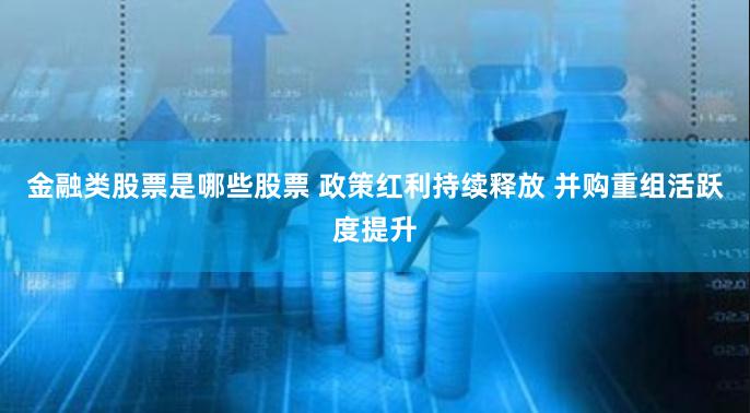 金融类股票是哪些股票 政策红利持续释放 并购重组活跃度提升