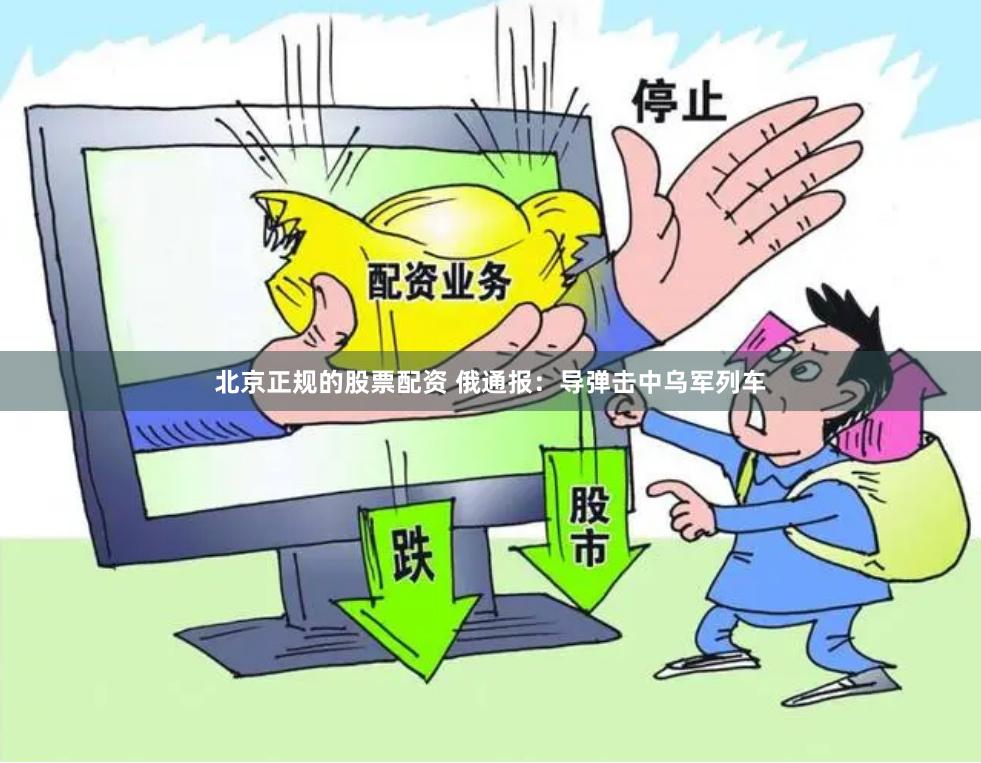 北京正规的股票配资 俄通报：导弹击中乌军列车