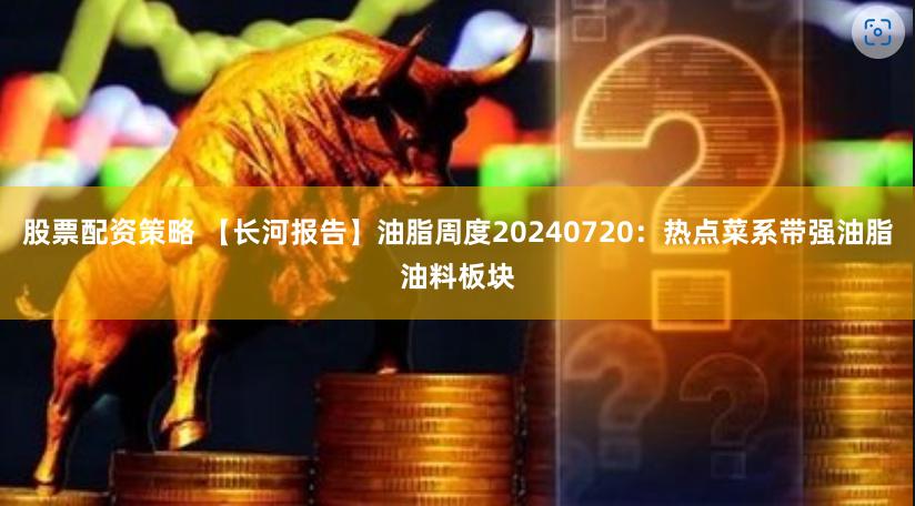 股票配资策略 【长河报告】油脂周度20240720：热点菜系带强油脂油料板块