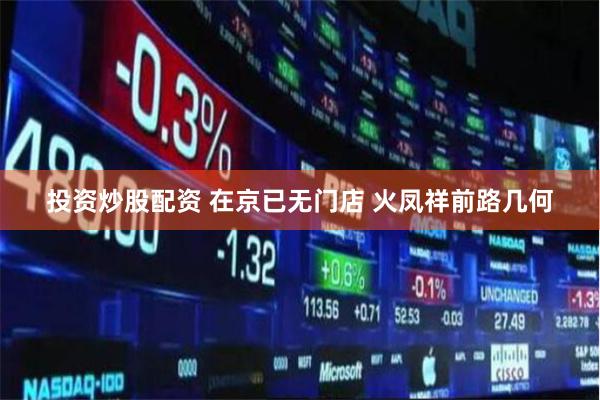 投资炒股配资 在京已无门店 火凤祥前路几何