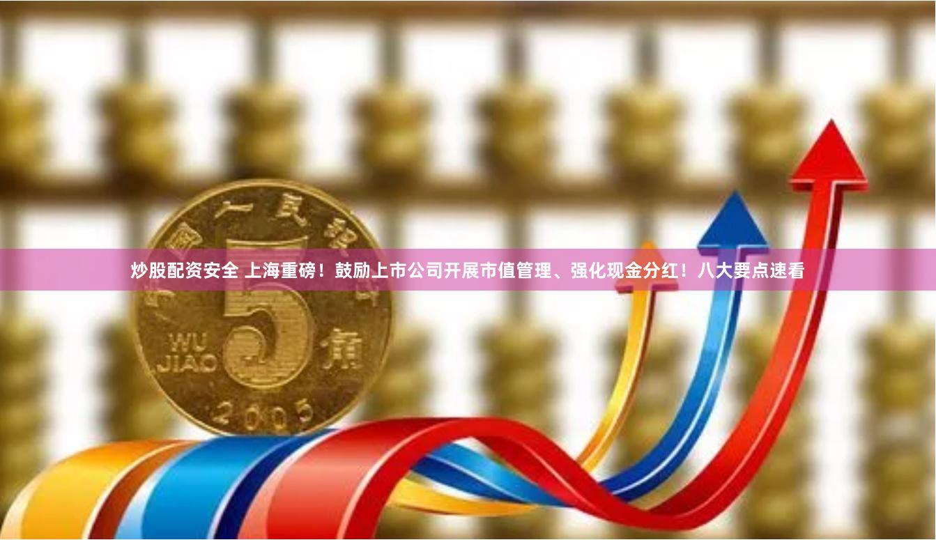 炒股配资安全 上海重磅！鼓励上市公司开展市值管理、强化现金分红！八大要点速看