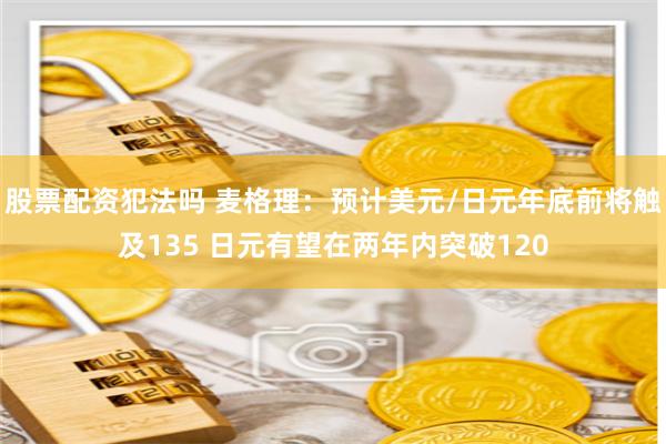 股票配资犯法吗 麦格理：预计美元/日元年底前将触及135 日元有望在两年内突破120