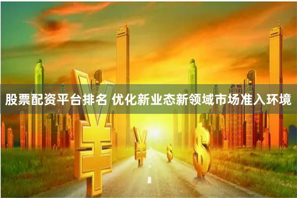 股票配资平台排名 优化新业态新领域市场准入环境