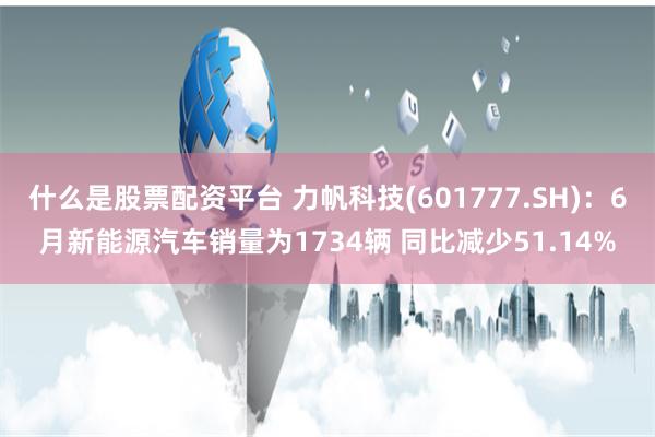 什么是股票配资平台 力帆科技(601777.SH)：6月新能源汽车销量为1734辆 同比减少51.14%