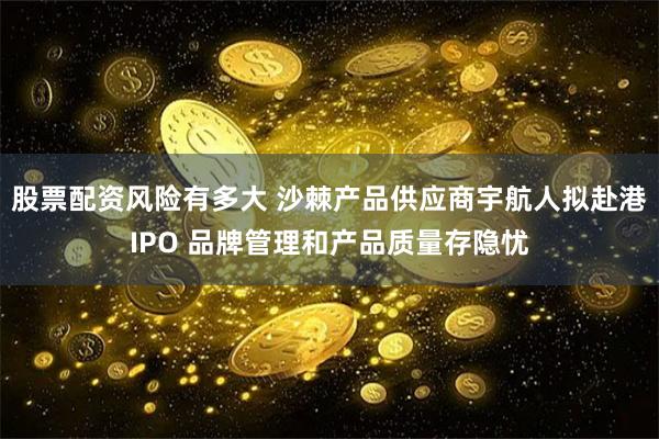 股票配资风险有多大 沙棘产品供应商宇航人拟赴港IPO 品牌管理和产品质量存隐忧