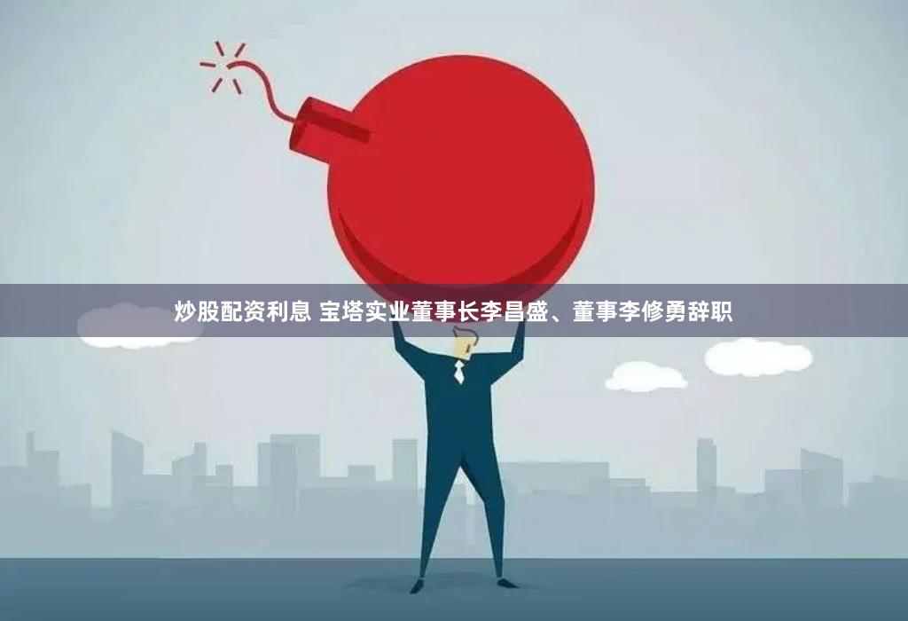 炒股配资利息 宝塔实业董事长李昌盛、董事李修勇辞职