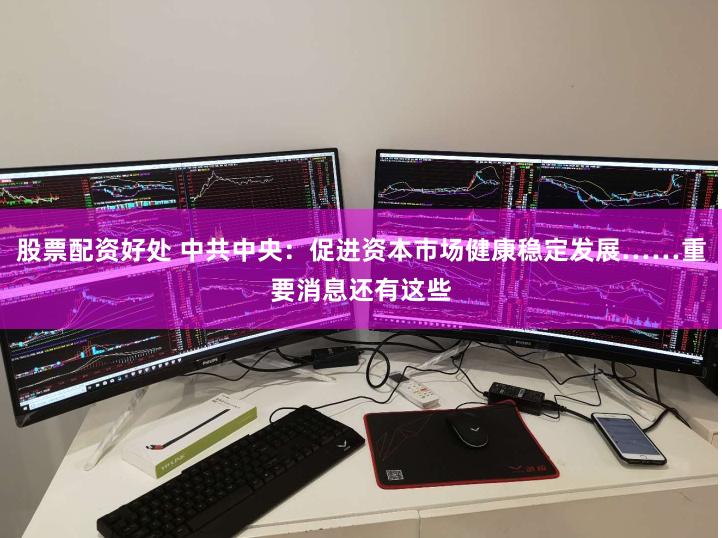 股票配资好处 中共中央：促进资本市场健康稳定发展……重要消息还有这些