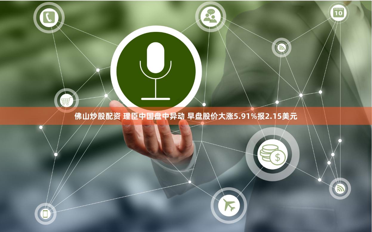 佛山炒股配资 理臣中国盘中异动 早盘股价大涨5.91%报2.15美元