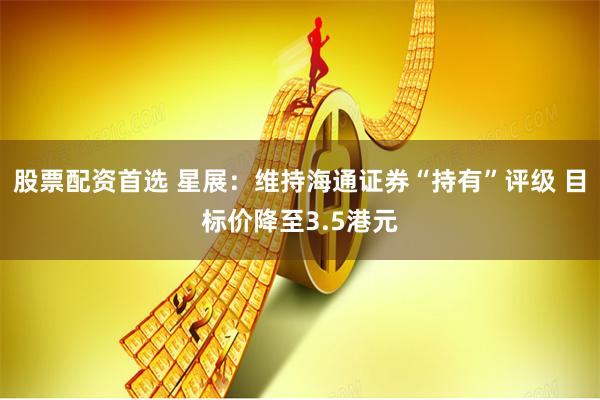 股票配资首选 星展：维持海通证券“持有”评级 目标价降至3.5港元