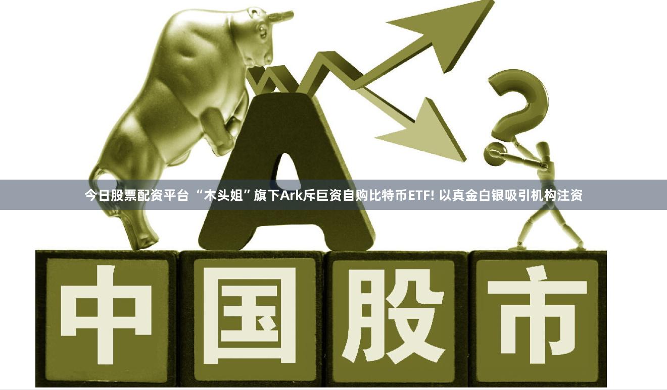 今日股票配资平台 “木头姐”旗下Ark斥巨资自购比特币ETF! 以真金白银吸引机构注资