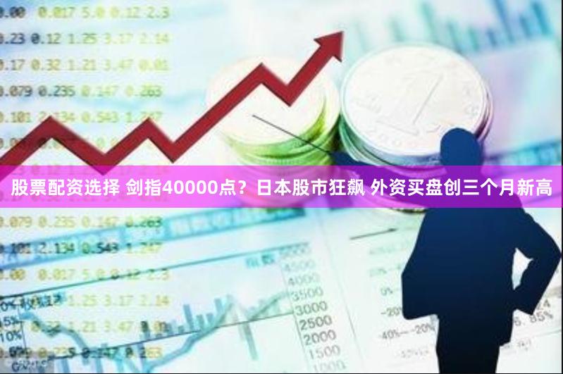 股票配资选择 剑指40000点？日本股市狂飙 外资买盘创三个月新高