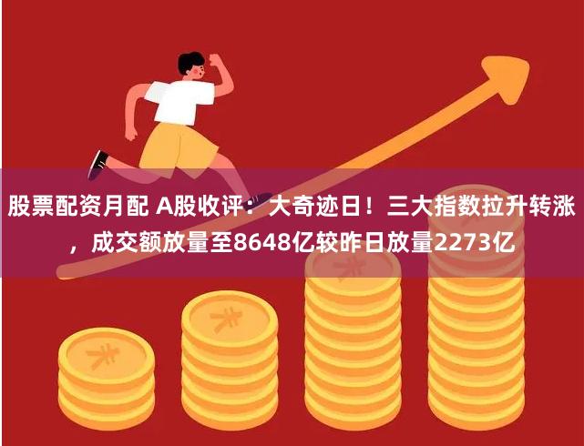 股票配资月配 A股收评：大奇迹日！三大指数拉升转涨，成交额放量至8648亿较昨日放量2273亿