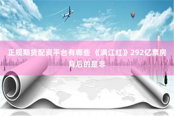 正规期货配资平台有哪些 《满江红》292亿票房背后的是非