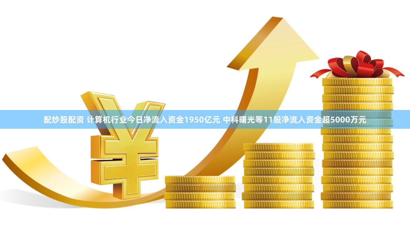配炒股配资 计算机行业今日净流入资金1950亿元 中科曙光等11股净流入资金超5000万元