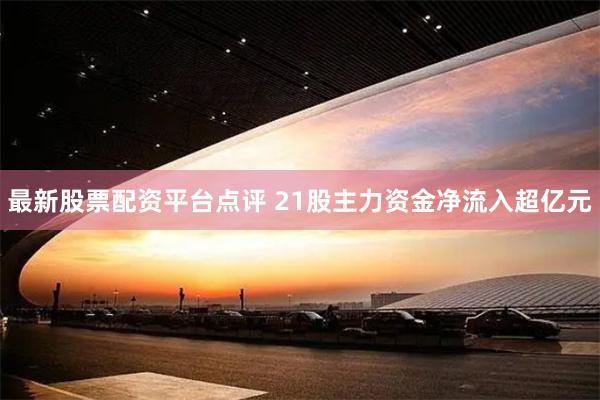 最新股票配资平台点评 21股主力资金净流入超亿元