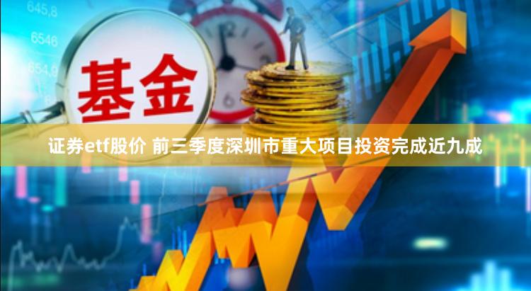 证券etf股价 前三季度深圳市重大项目投资完成近九成