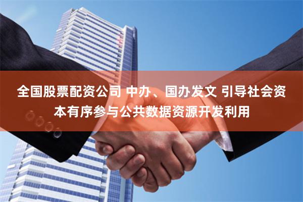 全国股票配资公司 中办、国办发文 引导社会资本有序参与公共数据资源开发利用