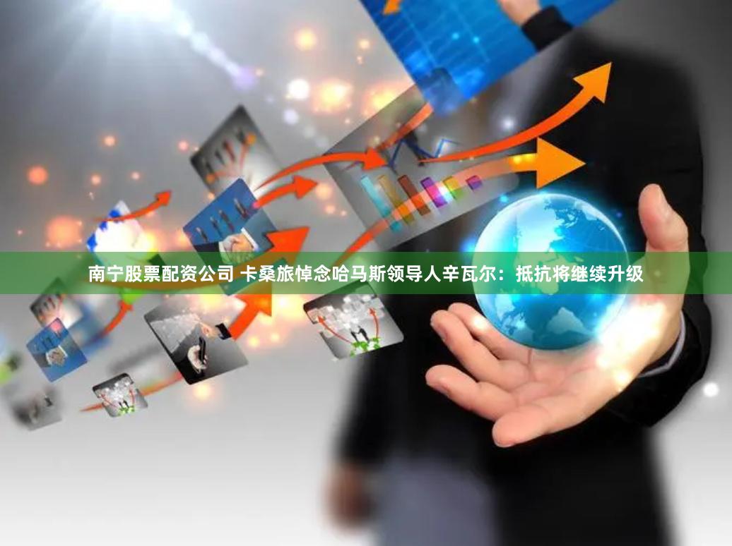 南宁股票配资公司 卡桑旅悼念哈马斯领导人辛瓦尔：抵抗将继续升级