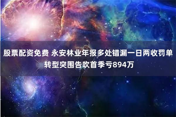 股票配资免费 永安林业年报多处错漏一日两收罚单 转型突围告吹首季亏894万