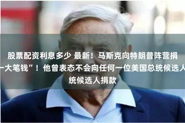 股票配资利息多少 最新！马斯克向特朗普阵营捐了“一大笔钱”！他曾表态不会向任何一位美国总统候选人捐款
