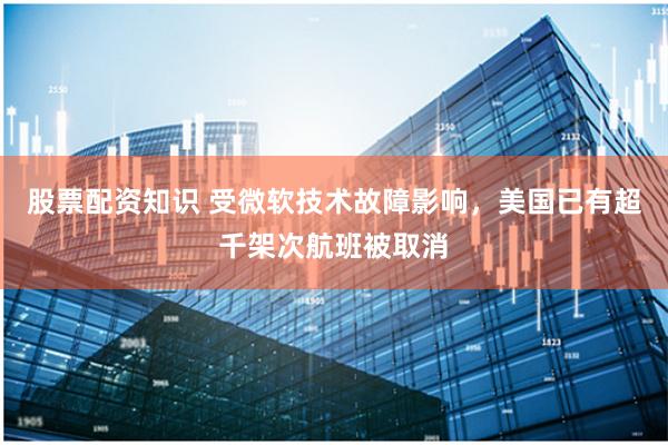 股票配资知识 受微软技术故障影响，美国已有超千架次航班被取消
