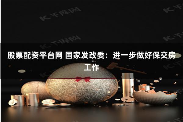 股票配资平台网 国家发改委：进一步做好保交房工作