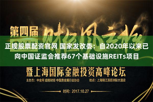 正规股票配资官网 国家发改委：自2020年以来已向中国证监会推荐67个基础设施REITs项目