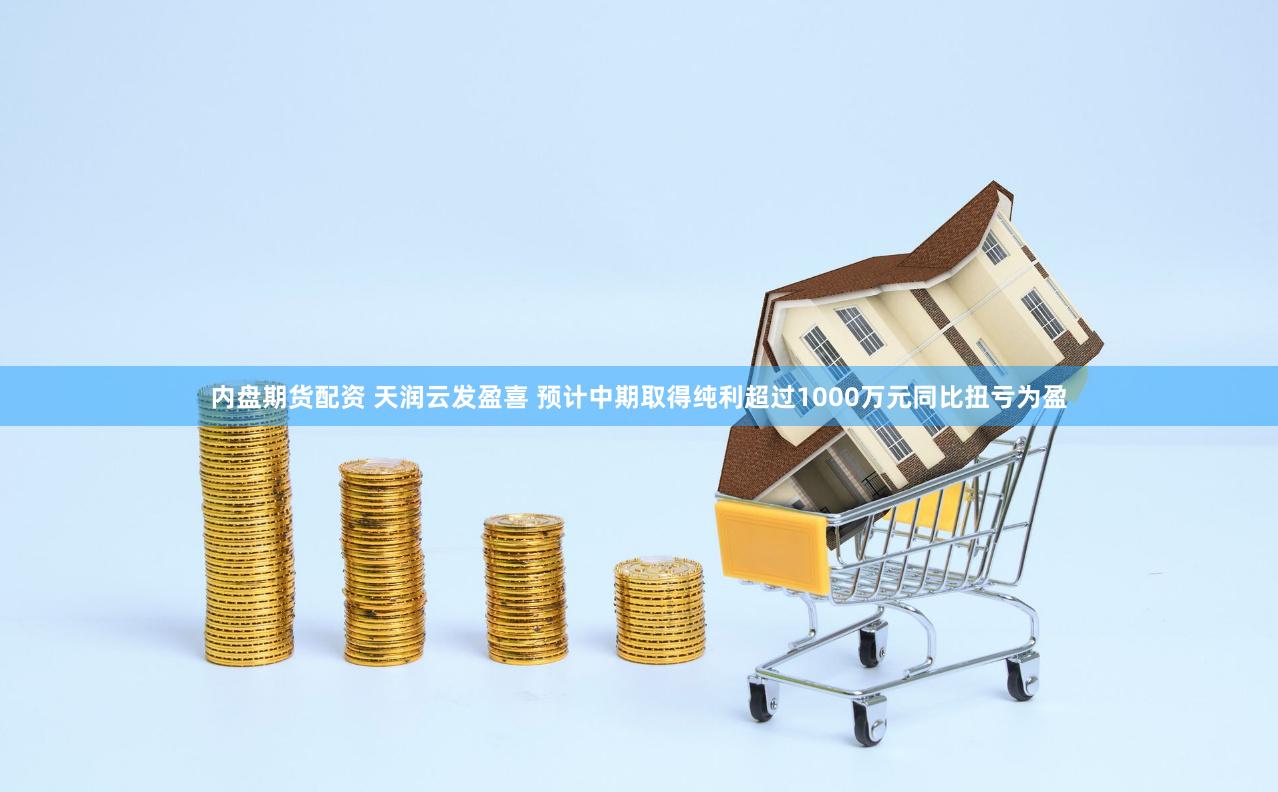 内盘期货配资 天润云发盈喜 预计中期取得纯利超过1000万元同比扭亏为盈