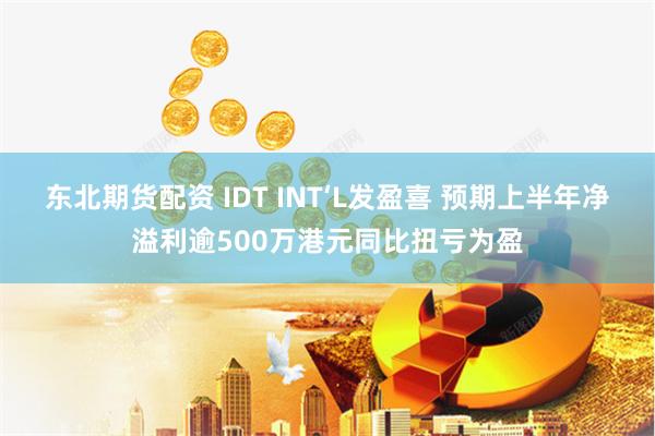 东北期货配资 IDT INT‘L发盈喜 预期上半年净溢利逾500万港元同比扭亏为盈