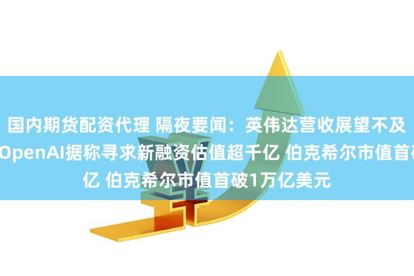 国内期货配资代理 隔夜要闻：英伟达营收展望不及最乐观预期 OpenAI据称寻求新融资估值超千亿 伯克希尔市值首破1万亿美元
