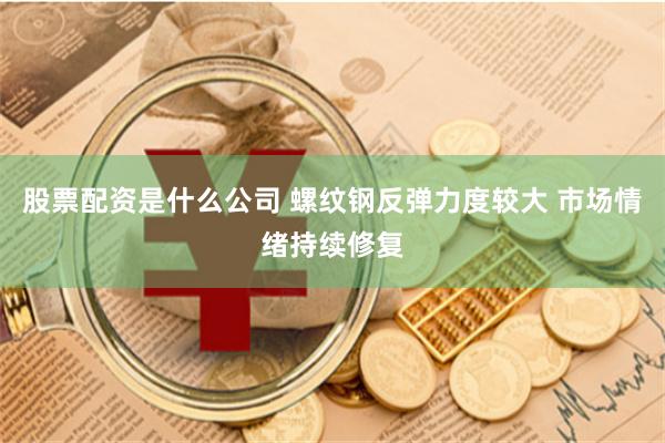 股票配资是什么公司 螺纹钢反弹力度较大 市场情绪持续修复