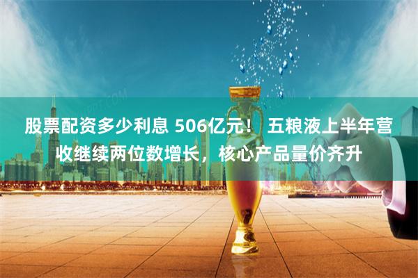 股票配资多少利息 506亿元！ 五粮液上半年营收继续两位数增长，核心产品量价齐升