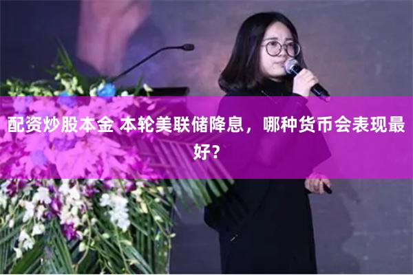 配资炒股本金 本轮美联储降息，哪种货币会表现最好？