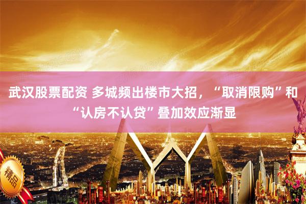 武汉股票配资 多城频出楼市大招，“取消限购”和“认房不认贷”叠加效应渐显