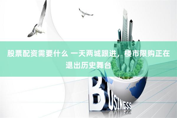 股票配资需要什么 一天两城跟进，楼市限购正在退出历史舞台