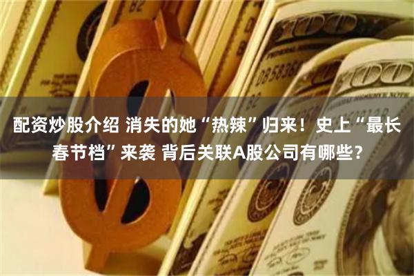 配资炒股介绍 消失的她“热辣”归来！史上“最长春节档”来袭 背后关联A股公司有哪些？