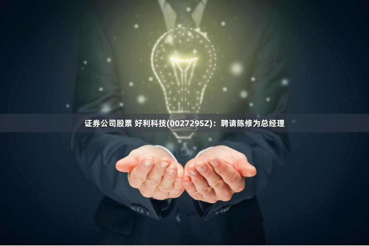 证券公司股票 好利科技(002729SZ)：聘请陈修为总经理