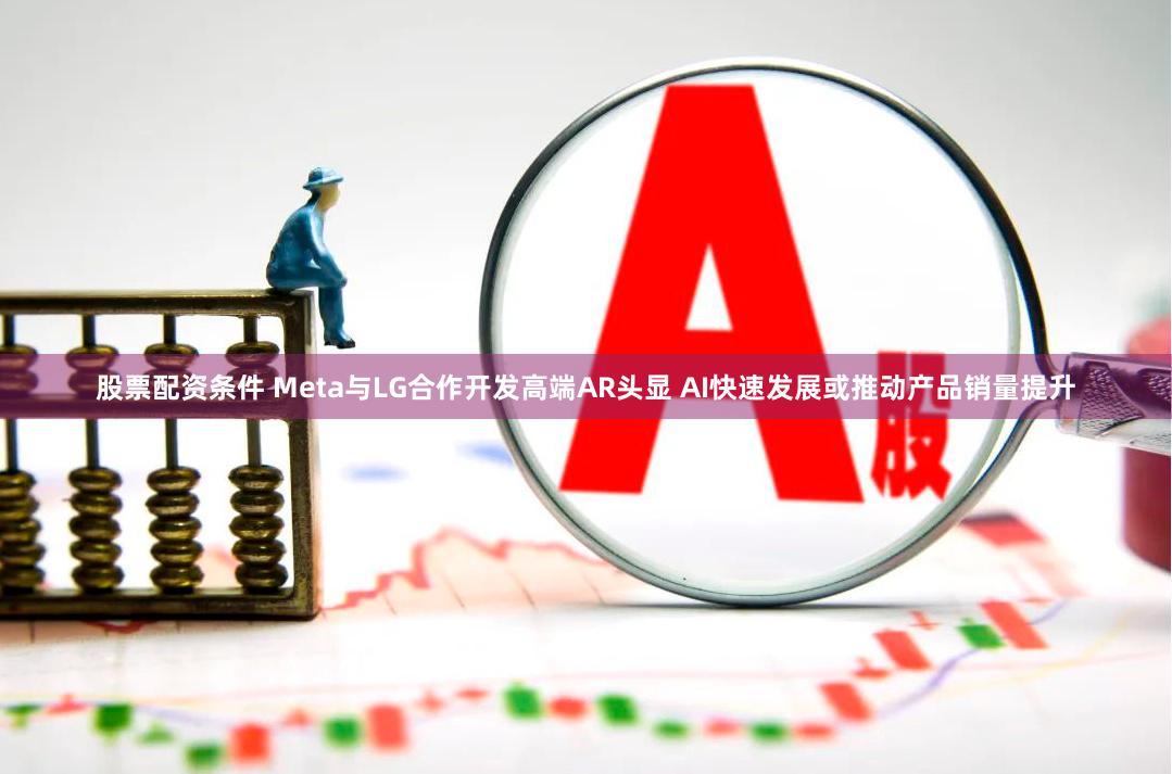 股票配资条件 Meta与LG合作开发高端AR头显 AI快速发展或推动产品销量提升