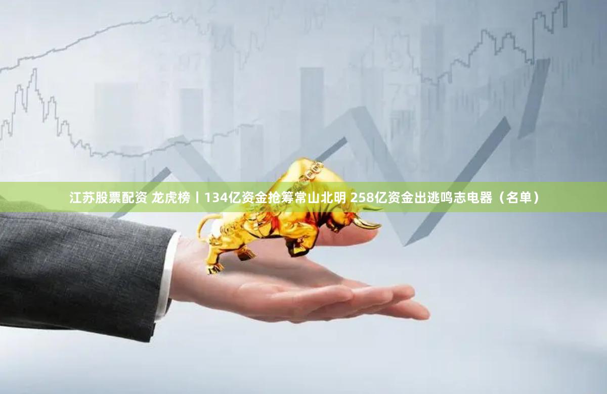 江苏股票配资 龙虎榜丨134亿资金抢筹常山北明 258亿资金出逃鸣志电器（名单）