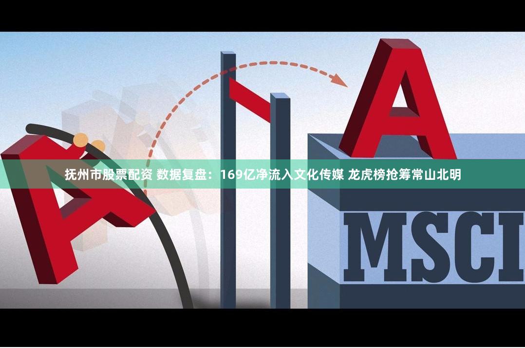 抚州市股票配资 数据复盘：169亿净流入文化传媒 龙虎榜抢筹常山北明